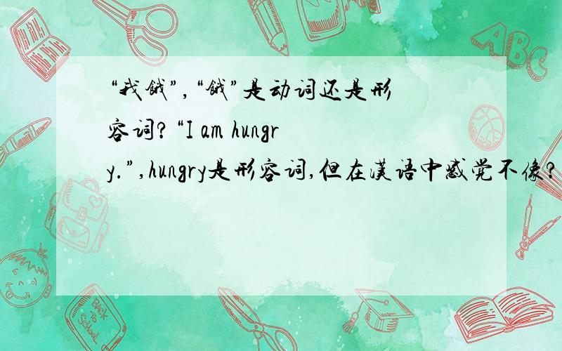 “我饿”,“饿”是动词还是形容词?“I am hungry.”,hungry是形容词,但在汉语中感觉不像?“I am hungry.” →→ “我是饿的”？
