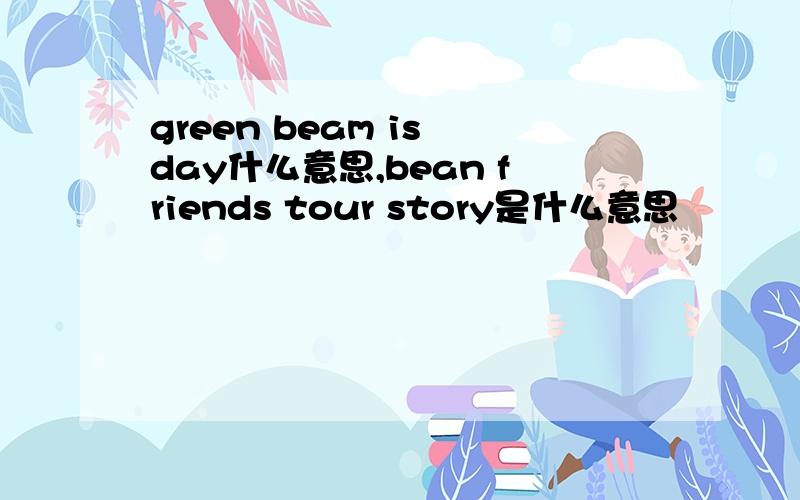 green beam is day什么意思,bean friends tour story是什么意思
