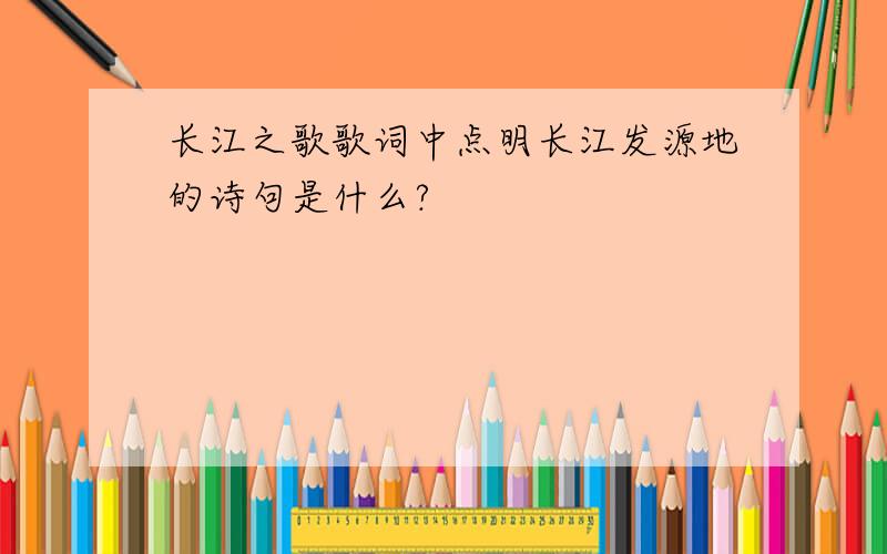 长江之歌歌词中点明长江发源地的诗句是什么?