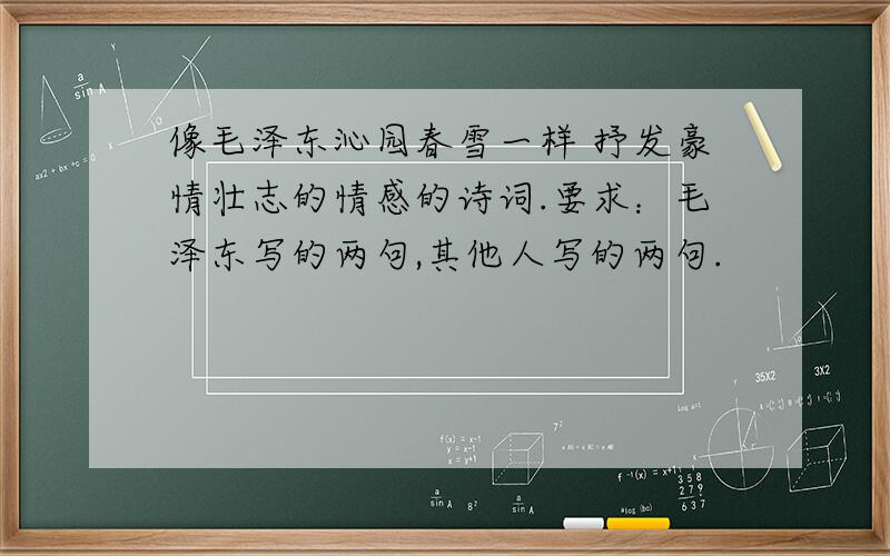 像毛泽东沁园春雪一样 抒发豪情壮志的情感的诗词.要求：毛泽东写的两句,其他人写的两句.