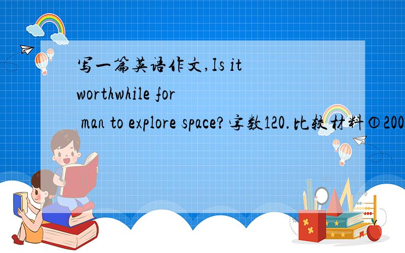 写一篇英语作文,Is it worthwhile for man to explore space?字数120.比较材料①2003年2月,美国　哥伦比亚号航天飞机失事,七名宇航员全部遇难,成为历史上一重大惨剧.②2008年9月,中国成功将三名宇航员
