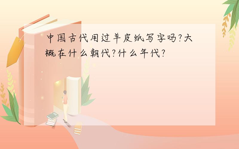 中国古代用过羊皮纸写字吗?大概在什么朝代?什么年代?