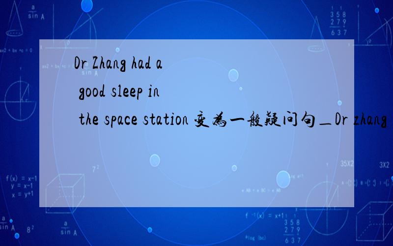 Dr Zhang had a good sleep in the space station 变为一般疑问句＿Dr zhang ＿ a good sleep in the space station