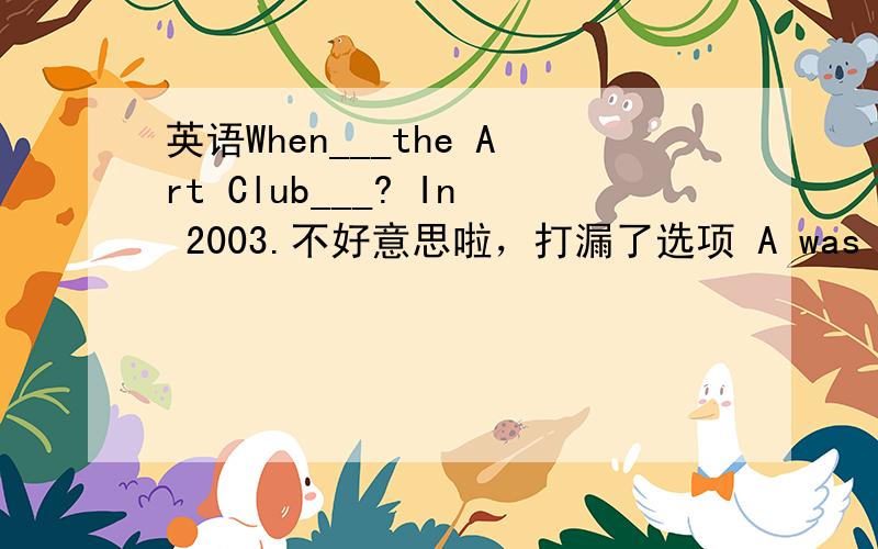 英语When___the Art Club___? In 2003.不好意思啦，打漏了选项 A was found                                           B was  founded