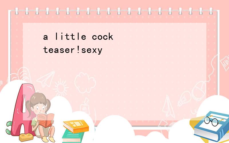 a little cock teaser!sexy