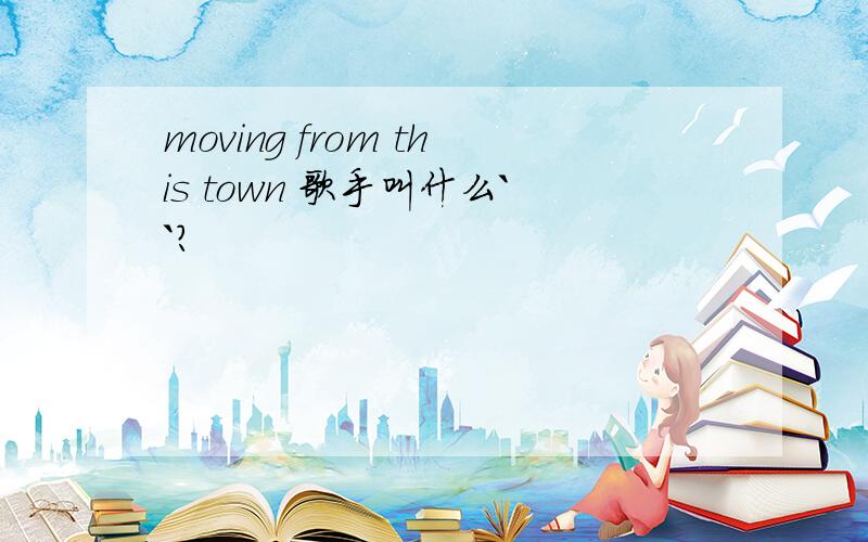 moving from this town 歌手叫什么``?