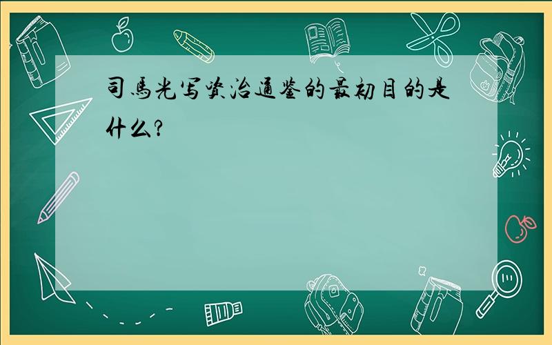 司马光写资治通鉴的最初目的是什么?