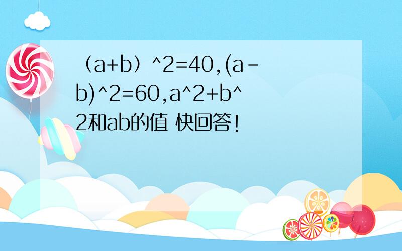 （a+b）^2=40,(a-b)^2=60,a^2+b^2和ab的值 快回答!