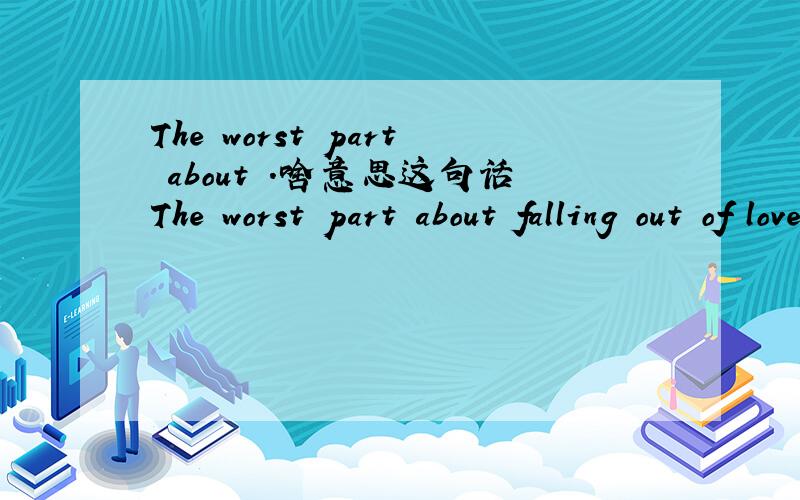 The worst part about .啥意思这句话The worst part about falling out of love is wondering if you can ever open up your heart that much again.ever