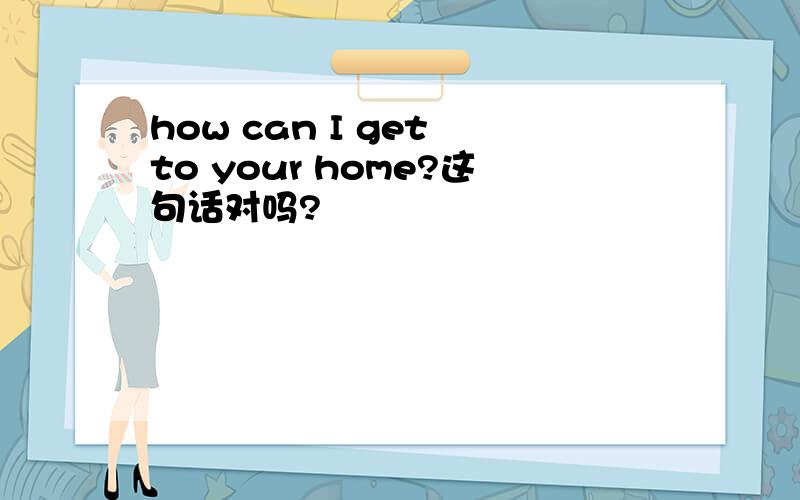 how can I get to your home?这句话对吗?
