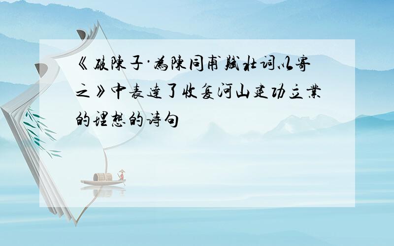 《破陈子·为陈同甫赋壮词以寄之》中表达了收复河山建功立业的理想的诗句
