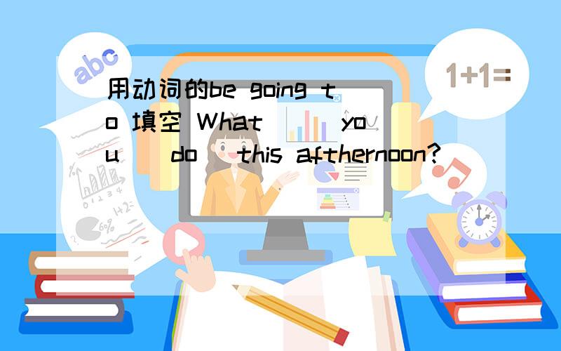 用动词的be going to 填空 What___you_(do) this afthernoon?