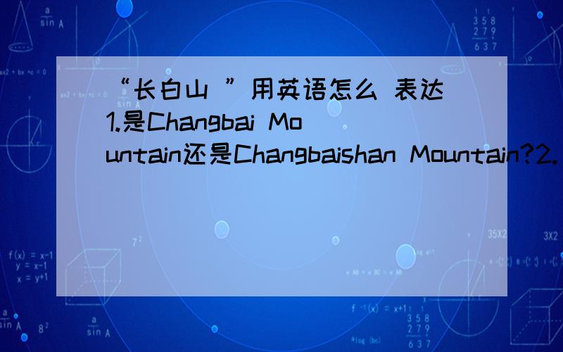 “长白山 ”用英语怎么 表达1.是Changbai Mountain还是Changbaishan Mountain?2.“……山”用英语应该怎么表达?