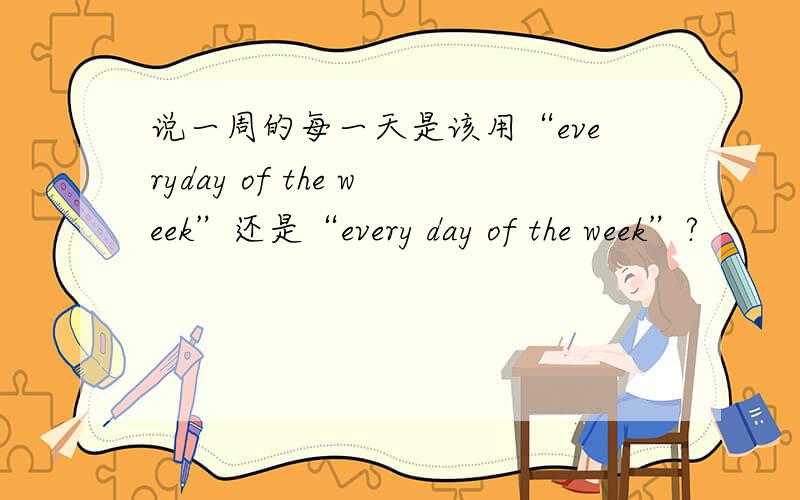 说一周的每一天是该用“everyday of the week”还是“every day of the week”?