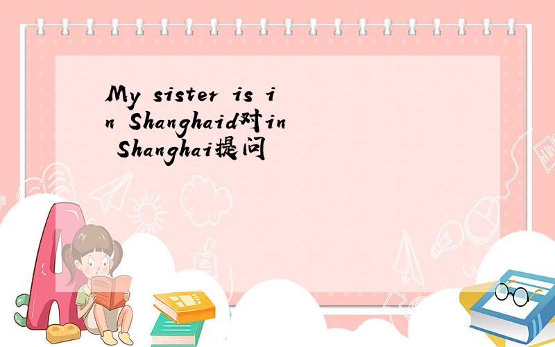 My sister is in Shanghaid对in Shanghai提问