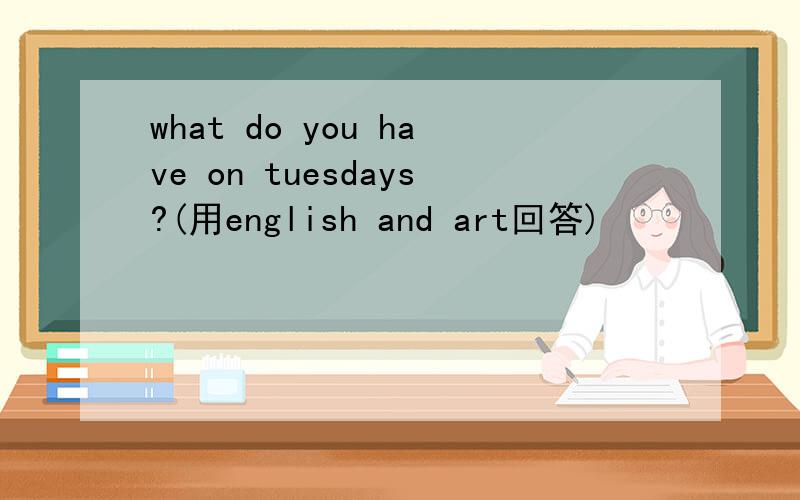 what do you have on tuesdays?(用english and art回答)