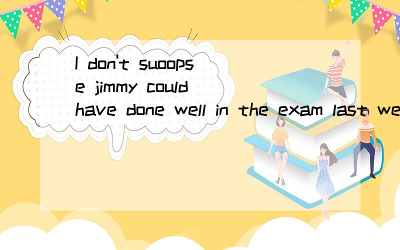 I don't suoopse jimmy could have done well in the exam last week,()如何些反义疑问句 是did he 还是could he