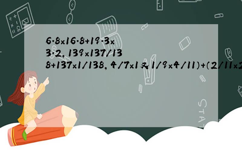 6.8×16.8+19.3×3.2,139×137/138+137×1/138,4/7×1又1/9×4/11）+（2/11×2/7×5/9）路程除以时间等于速度啊、、、、、、请求援助、、、、、、、、、、、、、、、、
