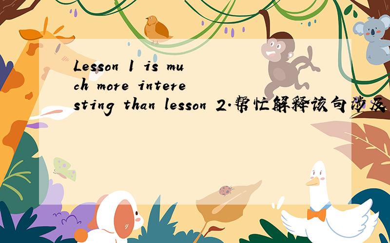 Lesson 1 is much more interesting than lesson 2.帮忙解释该句涉及的语法,特别...Lesson 1 is much more interesting than lesson 2.帮忙解释该句涉及的语法,特别是much more 部分
