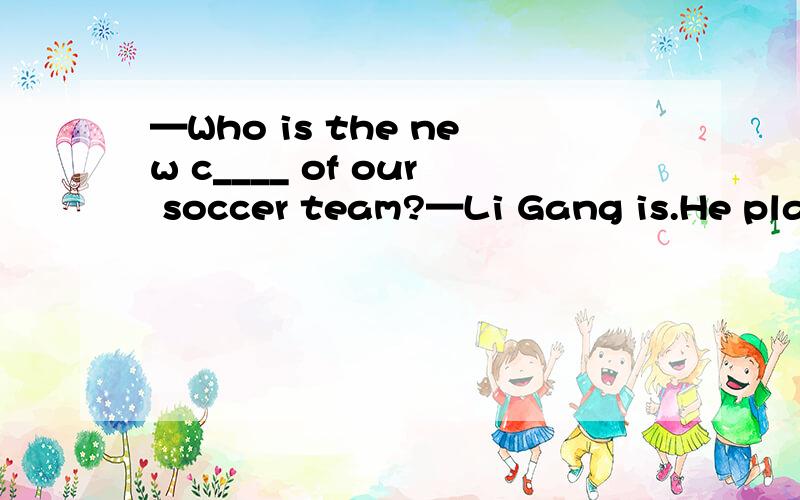 —Who is the new c____ of our soccer team?—Li Gang is.He plays spccer best in our class.根据首字母填写单词