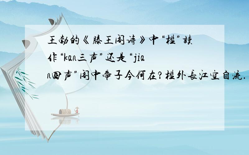 王勃的《滕王阁诗》中“槛”读作“kan三声”还是“jian四声”阁中帝子今何在?槛外长江空自流.