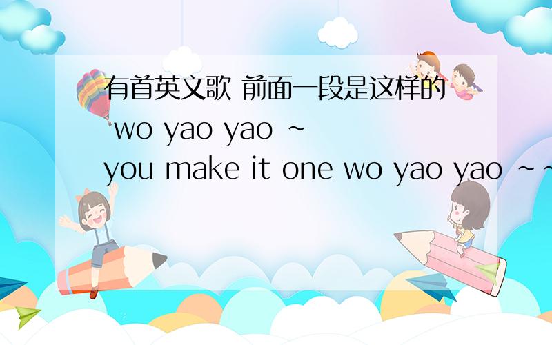 有首英文歌 前面一段是这样的 wo yao yao ~ you make it one wo yao yao ~~~ 什么什么什么的 请问有人知道