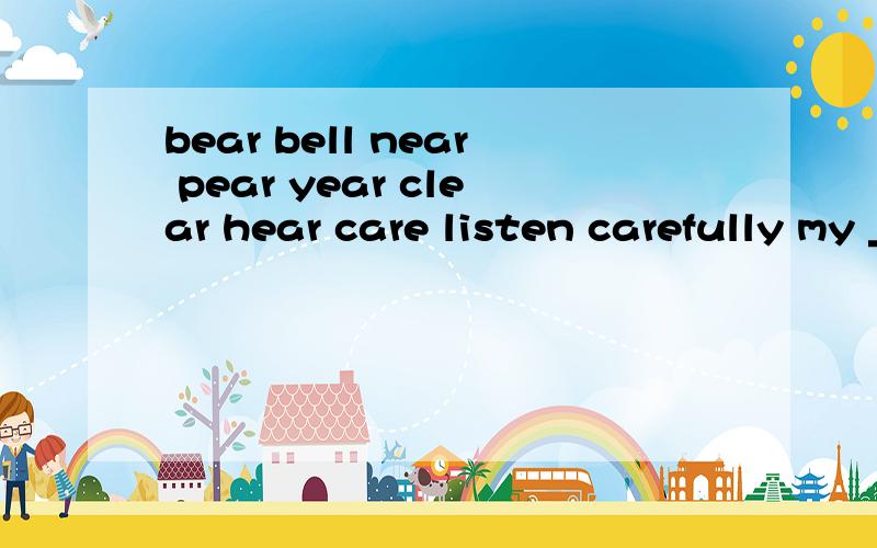bear bell near pear year clear hear care listen carefully my _____.can you _____,can you--------?the bell of the chinese new--------.the spring festival is getting _____!