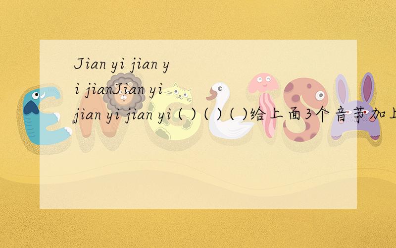 Jian yi jian yi jianJian yi jian yi jian yi ( ) ( ) ( )给上面3个音节加上不同的是声调,就成了哪些不同的词语?