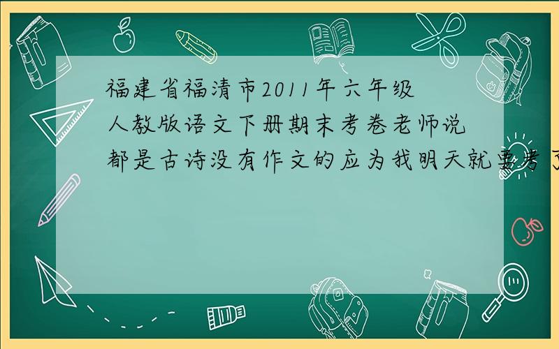 福建省福清市2011年六年级人教版语文下册期末考卷老师说都是古诗没有作文的应为我明天就要考了 所以.