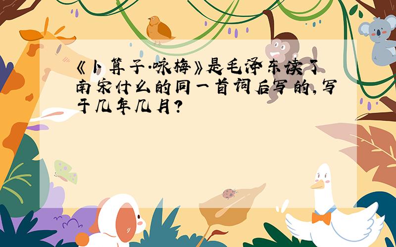 《卜算子.咏梅》是毛泽东读了南宋什么的同一首词后写的,写于几年几月?