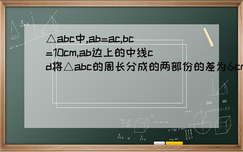 △abc中,ab=ac,bc=10cm,ab边上的中线cd将△abc的周长分成的两部份的差为6cm求ab