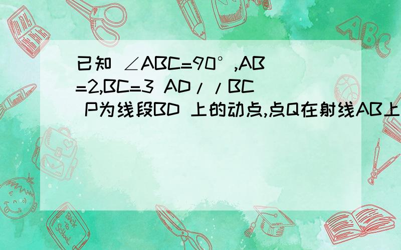 已知 ∠ABC=90°,AB=2,BC=3 AD//BC P为线段BD 上的动点,点Q在射线AB上,且满足PQ/PC= AD/AB（如图8所示）．（1）当AD＝2,且点Q与点B重合时（如图9所示）,求线段PC的长；（2）在图8中,联结AP．当AD=3/2,且点Q