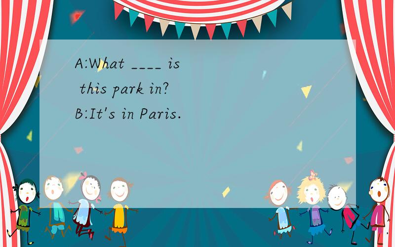 A:What ____ is this park in?B:It's in Paris.