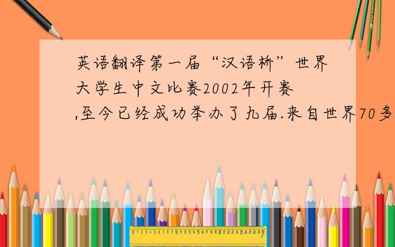 英语翻译第一届“汉语桥”世界大学生中文比赛2002年开赛,至今已经成功举办了九届.来自世界70多个国家的约10万余人参加了比赛.比赛内容包括汉语语言能力、中国文化技能等.优胜者获得来