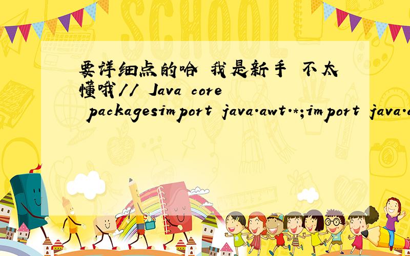 要详细点的哈 我是新手 不太懂哦// Java core packagesimport java.awt.*;import java.awt.event.*;import java.awt.geom.*;import java.util.*;// Java extension packagesimport javax.swing.*;import javax.swing.BorderFactory;import javax.swing.ev