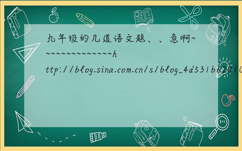 九年级的几道语文题、、急啊~~~~~~~~~~~~~~http://blog.sina.com.cn/s/blog_4d531b620100psjz.html 第8、13、15、20、21、24、29、31题、谢谢了~~~~~~~~~~~