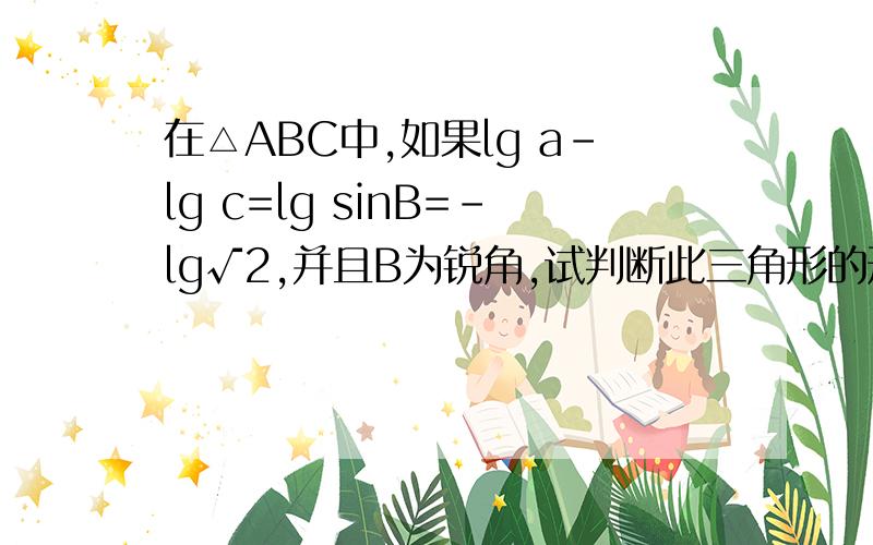 在△ABC中,如果lg a-lg c=lg sinB=-lg√2,并且B为锐角,试判断此三角形的形状