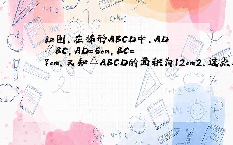 如图,在梯形ABCD中,AD∥BC,AD=6cm,BC=9cm,又知△ABCD的面积为12cm2,过点D做DE∥AC交BA的延长线于点E求△ADC和△AED的面积
