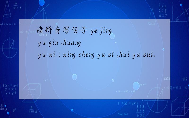 读拼音写句子 ye jing yu qin ,huang yu xi ; xing cheng yu si ,hui yu sui.