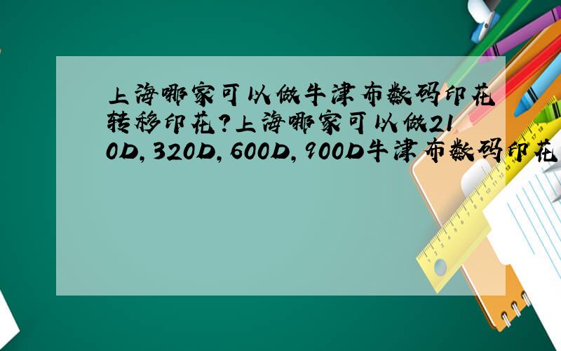 上海哪家可以做牛津布数码印花转移印花?上海哪家可以做210D,320D,600D,900D牛津布数码印花,转移印花?