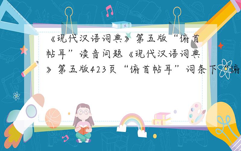 《现代汉语词典》第五版“俯首帖耳”读音问题《现代汉语词典》第五版423页“俯首帖耳”词条下“俯”的读音是“fǔ”,而紧接着下边的“俯首贴耳”的“俯”的读音却是“fú”,这是编辑
