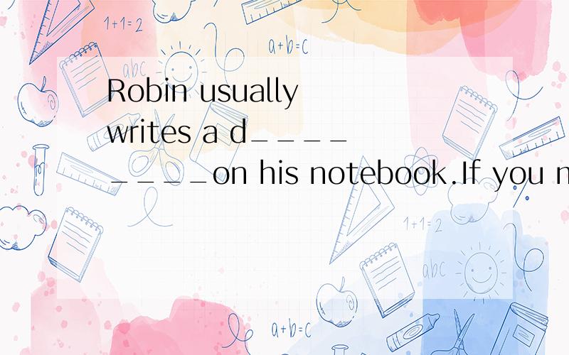 Robin usually writes a d________on his notebook.If you make a mistake,you must c_it in time.