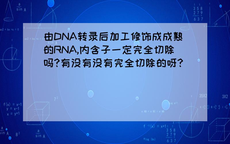由DNA转录后加工修饰成成熟的RNA,内含子一定完全切除吗?有没有没有完全切除的呀?