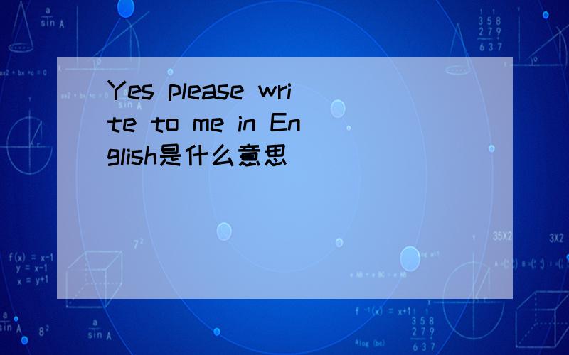 Yes please write to me in English是什么意思