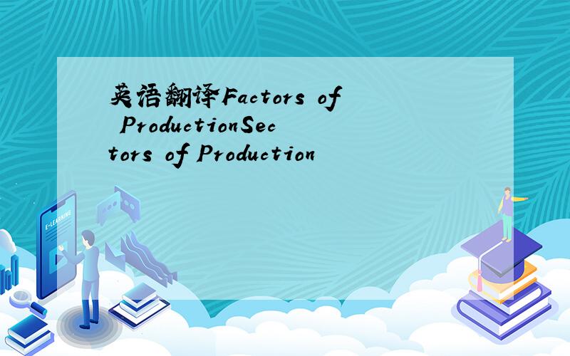 英语翻译Factors of ProductionSectors of Production