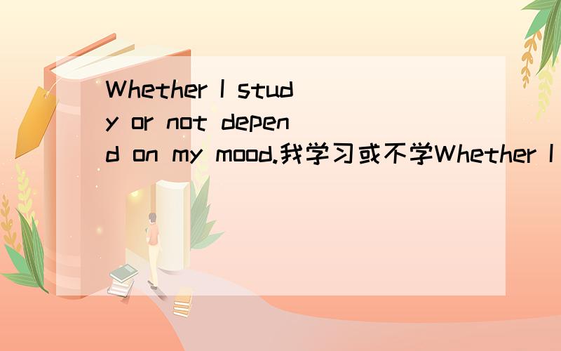 Whether I study or not depend on my mood.我学习或不学Whether I decide to study or not depend on my mood.我决定学习或不学这两个句子是对的吗 如果错了 为什么 要怎么改