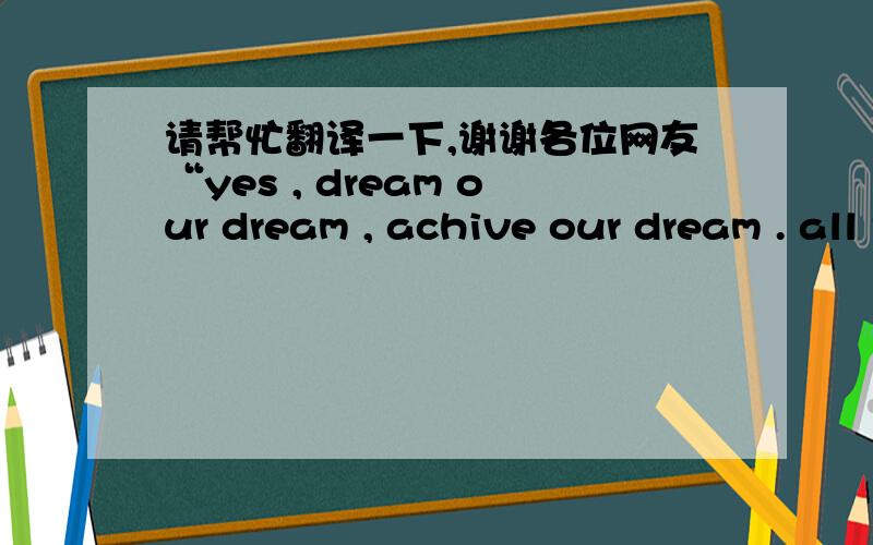 请帮忙翻译一下,谢谢各位网友“yes , dream our dream , achive our dream . all the best for you ! no matter where you are