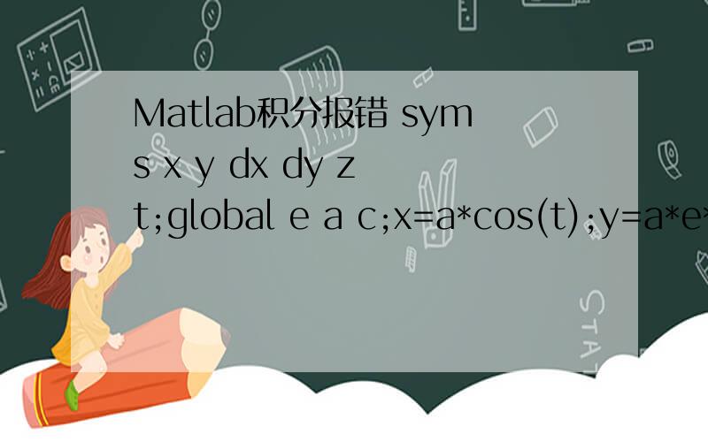 Matlab积分报错 syms x y dx dy z t;global e a c;x=a*cos(t);y=a*e*(1-cos(t))*sin(t);dx=diff(x);dy=diff(y);z=sqrt(dx^2+dy^2);int(((a*cos(t)+c)^2+(a*e*(1-cos(t))*sin(t))^2)*z,t,0,pi-acos(c/a));报错为：Error using mupadmexError in MuPAD command:Ei