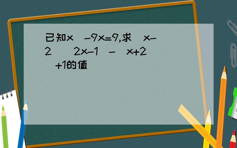 已知x^-9x=9,求（x-2）（2x-1）-（x+2）^+1的值