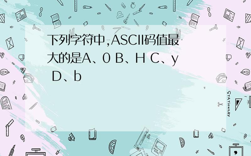 下列字符中,ASCII码值最大的是A、0 B、H C、y D、b
